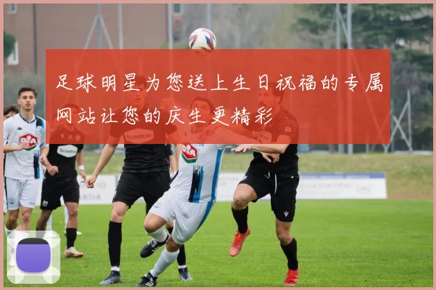 足球明星为您送上生日祝福的专属网站让您的庆生更精彩