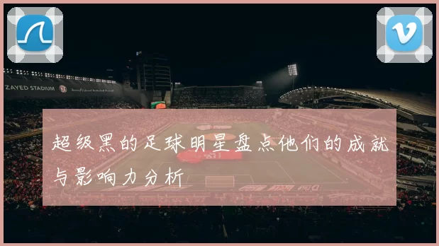 超级黑的足球明星盘点他们的成就与影响力分析
