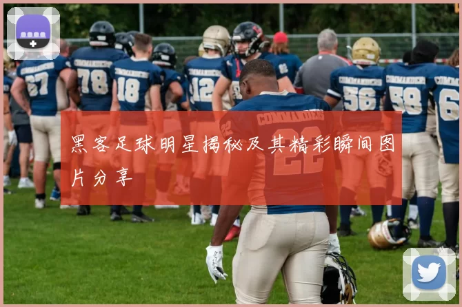 黑客足球明星揭秘及其精彩瞬间图片分享