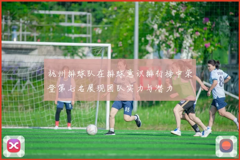杭州排球队在排球意识排行榜中荣登第七名展现团队实力与潜力