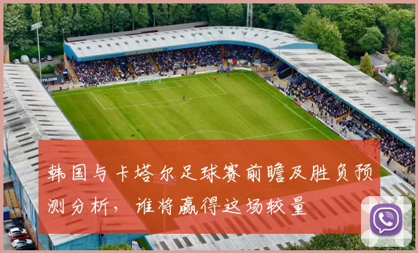 韩国与卡塔尔足球赛前瞻及胜负预测分析，谁将赢得这场较量