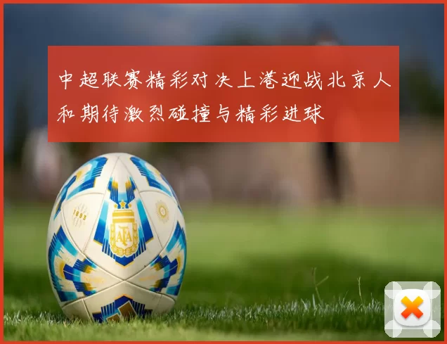中超联赛精彩对决上港迎战北京人和期待激烈碰撞与精彩进球