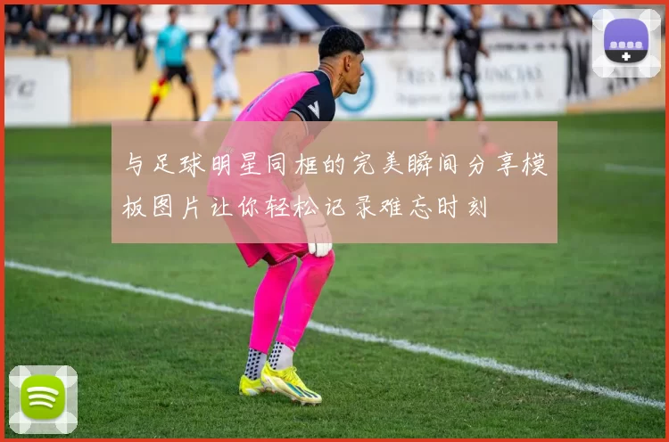 与足球明星同框的完美瞬间分享模板图片让你轻松记录难忘时刻