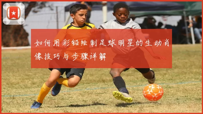 如何用彩铅绘制足球明星的生动肖像技巧与步骤详解