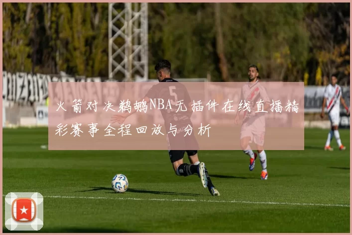 火箭对决鹈鹕NBA无插件在线直播精彩赛事全程回放与分析