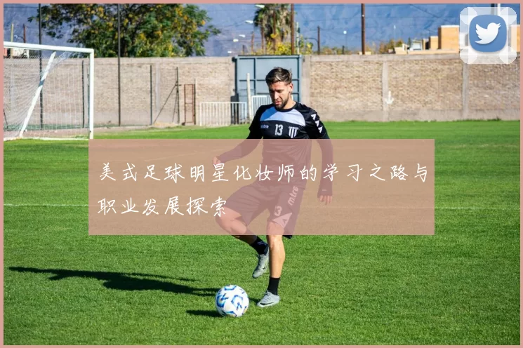 美式足球明星化妆师的学习之路与职业发展探索