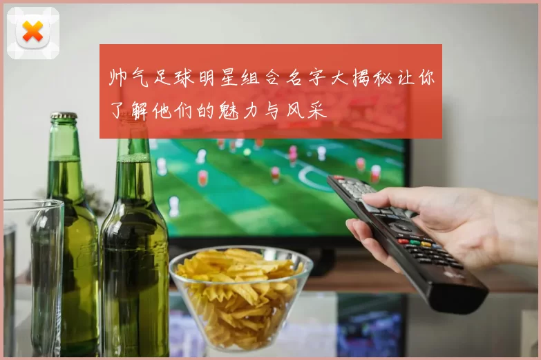 帅气足球明星组合名字大揭秘让你了解他们的魅力与风采