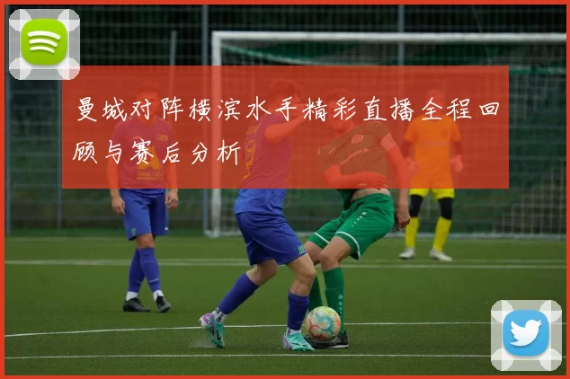 曼城对阵横滨水手精彩直播全程回顾与赛后分析