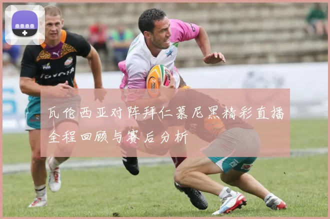瓦伦西亚对阵拜仁慕尼黑精彩直播全程回顾与赛后分析