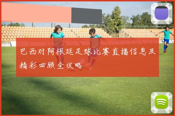 巴西对阿根廷足球比赛直播信息及精彩回顾全攻略