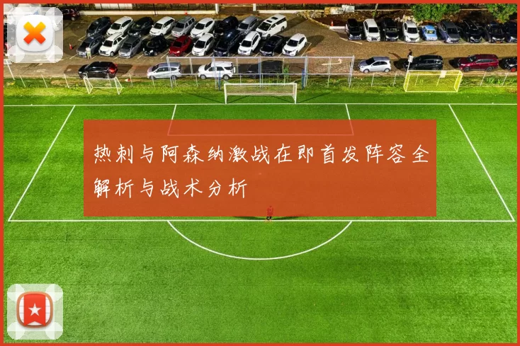 热刺与阿森纳激战在即首发阵容全解析与战术分析