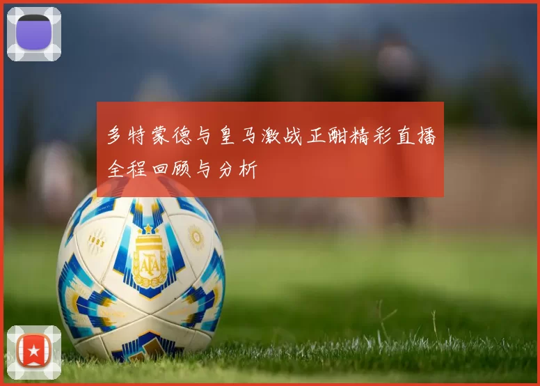多特蒙德与皇马激战正酣精彩直播全程回顾与分析
