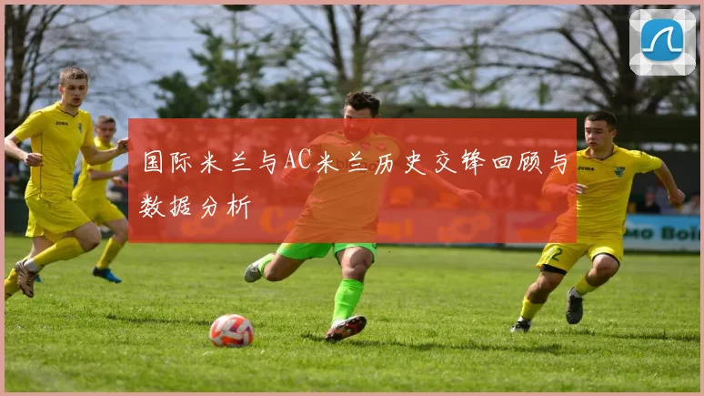国际米兰与AC米兰历史交锋回顾与数据分析