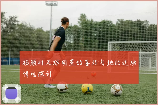 杨颖对足球明星的喜好与她的运动情结探讨