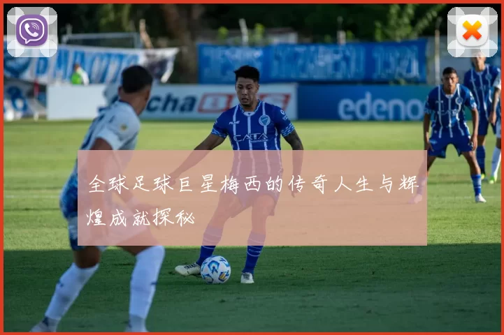 全球足球巨星梅西的传奇人生与辉煌成就探秘