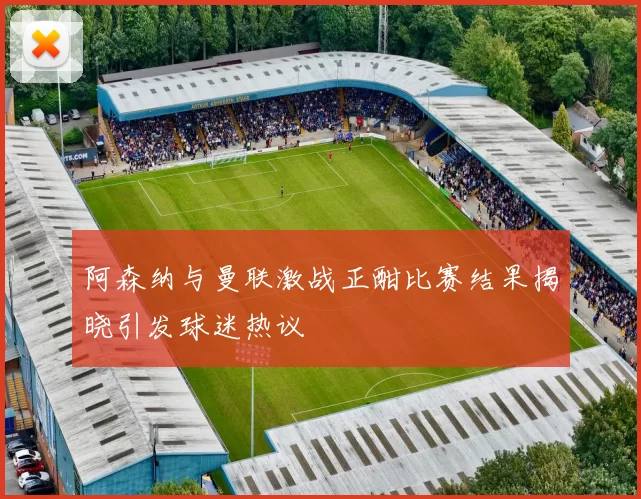 阿森纳与曼联激战正酣比赛结果揭晓引发球迷热议