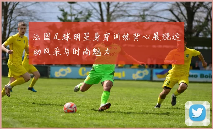 法国足球明星身穿训练背心展现运动风采与时尚魅力