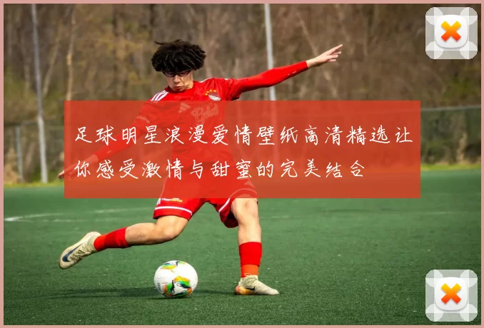 足球明星浪漫爱情壁纸高清精选让你感受激情与甜蜜的完美结合