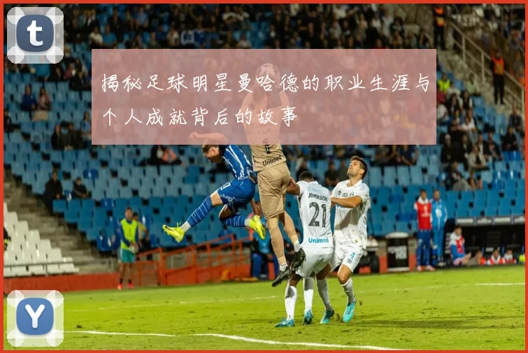 揭秘足球明星曼哈德的职业生涯与个人成就背后的故事