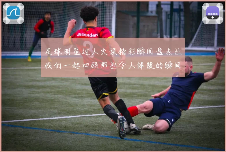 足球明星过人失误精彩瞬间盘点让我们一起回顾那些令人捧腹的瞬间