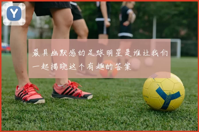 最具幽默感的足球明星是谁让我们一起揭晓这个有趣的答案