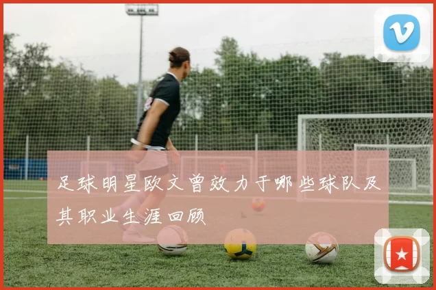 足球明星欧文曾效力于哪些球队及其职业生涯回顾