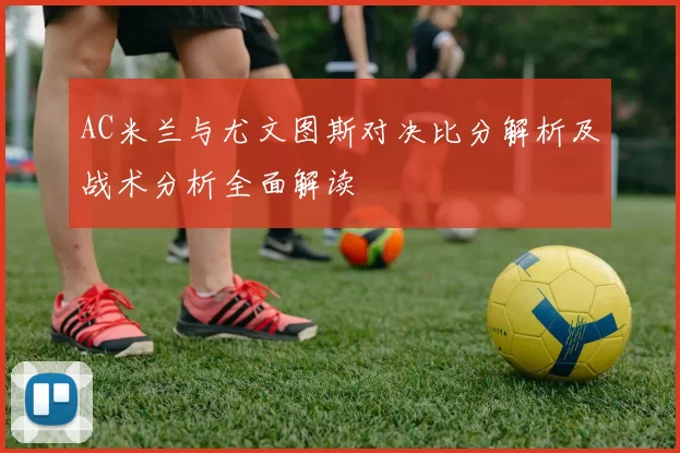 AC米兰与尤文图斯对决比分解析及战术分析全面解读
