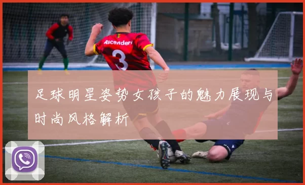 足球明星姿势女孩子的魅力展现与时尚风格解析