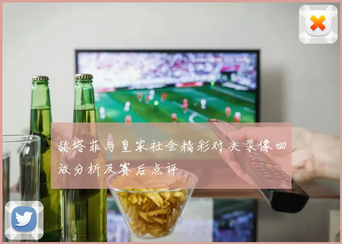 赫塔菲与皇家社会精彩对决录像回放分析及赛后点评