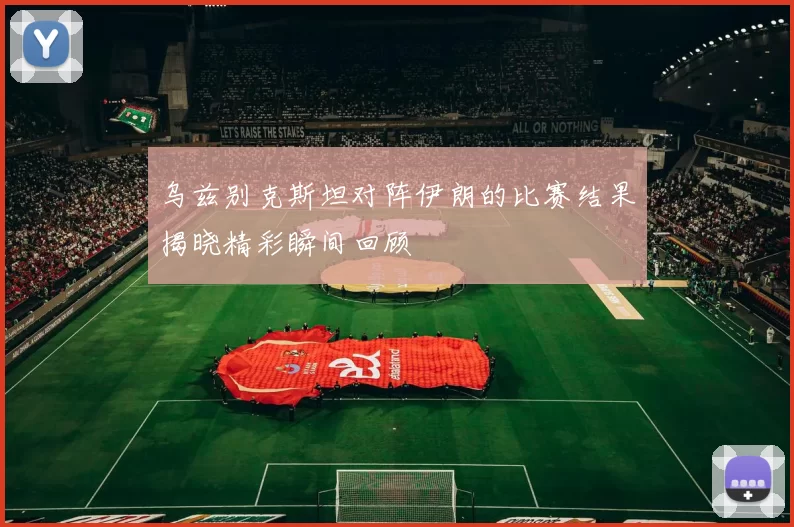 乌兹别克斯坦对阵伊朗的比赛结果揭晓精彩瞬间回顾