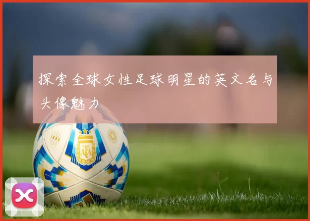 探索全球女性足球明星的英文名与头像魅力