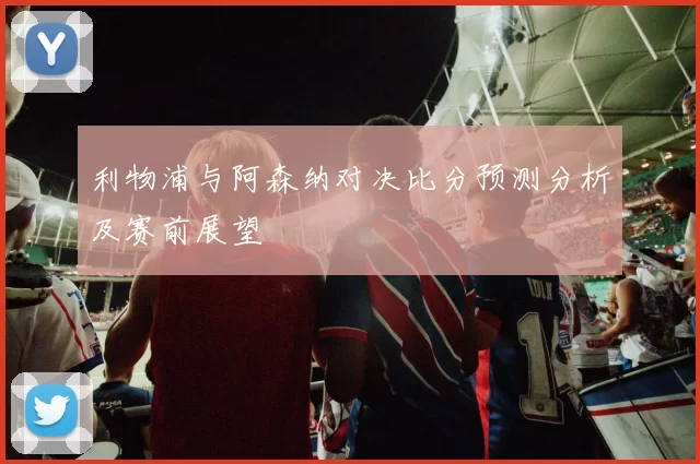 利物浦与阿森纳对决比分预测分析及赛前展望