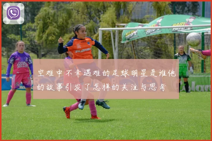 空难中不幸遇难的足球明星是谁他的故事引发了怎样的关注与思考