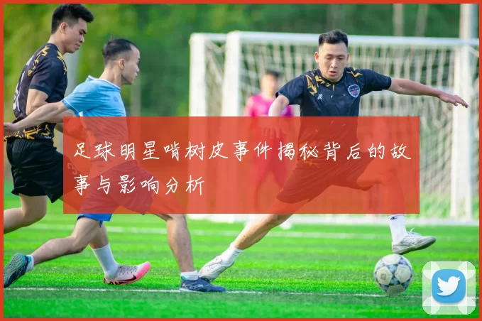 足球明星啃树皮事件揭秘背后的故事与影响分析