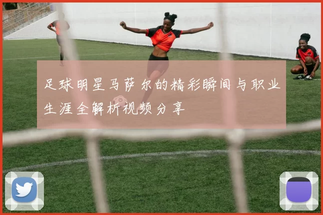 足球明星马萨尔的精彩瞬间与职业生涯全解析视频分享
