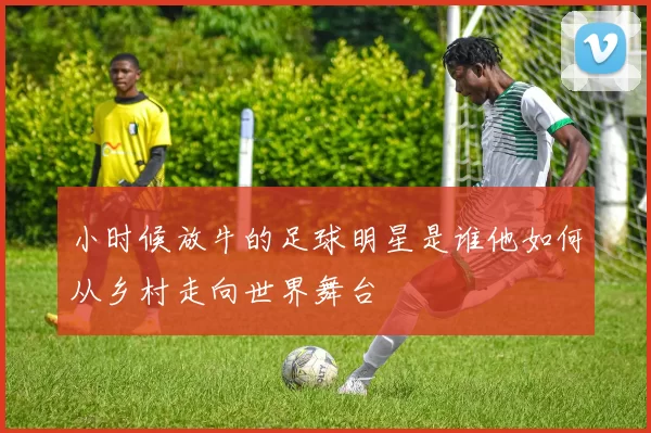 小时候放牛的足球明星是谁他如何从乡村走向世界舞台